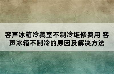 容声冰箱冷藏室不制冷维修费用 容声冰箱不制冷的原因及解决方法